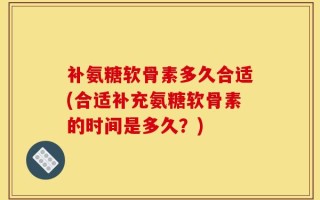 补氨糖软骨素多久合适(合适补充氨糖软骨素的时间是多久？)