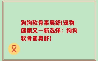 狗狗软骨素奥舒(宠物健康又一新选择：狗狗软骨素奥舒)