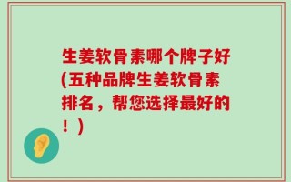 生姜软骨素哪个牌子好(五种品牌生姜软骨素排名，帮您选择最好的！)