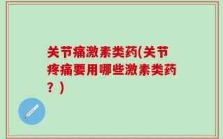 关节痛激素类药(关节疼痛要用哪些激素类药？)