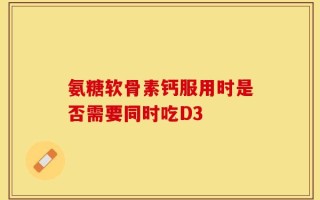 氨糖软骨素钙服用时是否需要同时吃D3