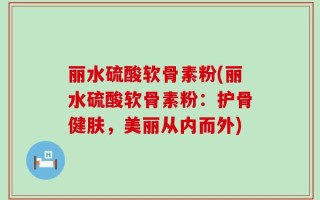 丽水硫酸软骨素粉(丽水硫酸软骨素粉：护骨健肤，美丽从内而外)