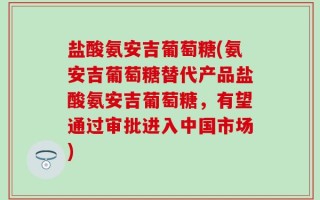 盐酸氨安吉葡萄糖(氨安吉葡萄糖替代产品盐酸氨安吉葡萄糖，有望通过审批进入中国市场)
