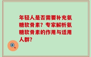 年轻人是否需要补充氨糖软骨素？专家解析氨糖软骨素的作用与适用人群？