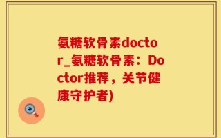 氨糖软骨素doctor_氨糖软骨素：Doctor推荐，关节健康守护者)