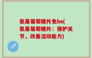 氨基葡萄糖片免be(氨基葡萄糖片：保护关节，改善活动能力)