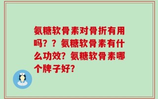 氨糖软骨素对骨折有用吗？？氨糖软骨素有什么功效？氨糖软骨素哪个牌子好？