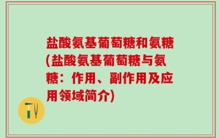 盐酸氨基葡萄糖和氨糖(盐酸氨基葡萄糖与氨糖：作用、副作用及应用领域简介)
