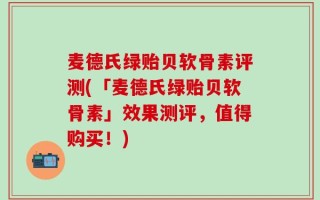 麦德氏绿贻贝软骨素评测(「麦德氏绿贻贝软骨素」效果测评，值得购买！)