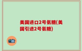美国进口2号氨糖(美国引进2号氨糖)
