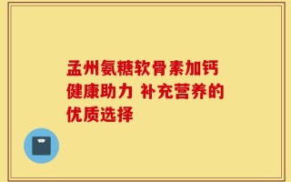 孟州氨糖软骨素加钙 健康助力 补充营养的优质选择