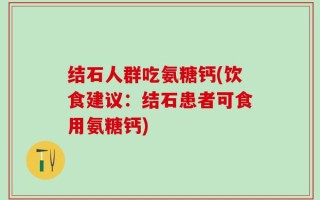 结石人群吃氨糖钙(饮食建议：结石患者可食用氨糖钙)