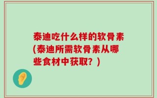 泰迪吃什么样的软骨素(泰迪所需软骨素从哪些食材中获取？)