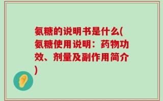 氨糖的说明书是什么(氨糖使用说明：药物功效、剂量及副作用简介)