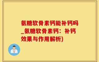 氨糖软骨素钙能补钙吗_氨糖软骨素钙：补钙效果与作用解析)