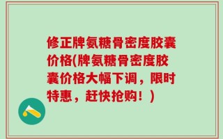 修正牌氨糖骨密度胶囊价格(牌氨糖骨密度胶囊价格大幅下调，限时特惠，赶快抢购！)