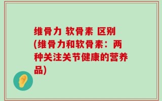 维骨力 软骨素 区别(维骨力和软骨素：两种关注关节健康的营养品)