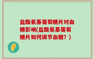 盐酸氨基葡萄糖片对血糖影响(盐酸氨基葡萄糖片如何调节血糖？)