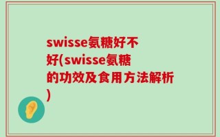 swisse氨糖好不好(swisse氨糖的功效及食用方法解析)