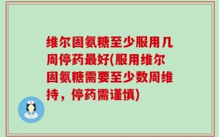 维尔固氨糖至少服用几周停药最好(服用维尔固氨糖需要至少数周维持，停药需谨慎)