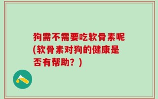 狗需不需要吃软骨素呢(软骨素对狗的健康是否有帮助？)