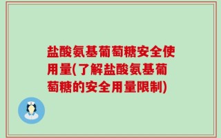 盐酸氨基葡萄糖安全使用量(了解盐酸氨基葡萄糖的安全用量限制)