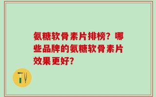 氨糖软骨素片排榜？哪些品牌的氨糖软骨素片效果更好？