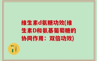 维生素d氨糖功效(维生素D和氨基葡萄糖的协同作用：双倍功效)
