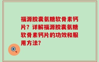 福源胶囊氨糖软骨素钙片？详解福源胶囊氨糖软骨素钙片的功效和服用方法？