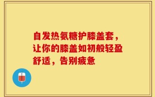 自发热氨糖护膝盖套，让你的膝盖如初般轻盈舒适，告别疲惫