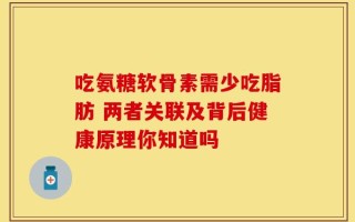 吃氨糖软骨素需少吃脂肪 两者关联及背后健康原理你知道吗