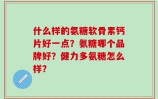 什么样的氨糖软骨素钙片好一点？氨糖哪个品牌好？健力多氨糖怎么样？