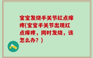 宝宝发烧手关节红点痒疼(宝宝手关节出现红点痒疼，同时发烧，该怎么办？)