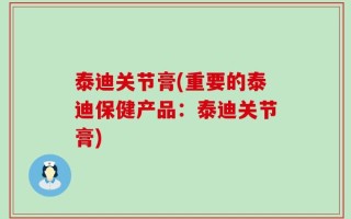 泰迪关节膏(重要的泰迪保健产品：泰迪关节膏)