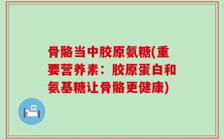 骨骼当中胶原氨糖(重要营养素：胶原蛋白和氨基糖让骨骼更健康)