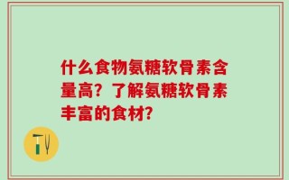 什么食物氨糖软骨素含量高？了解氨糖软骨素丰富的食材？