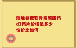 朗迪氨糖软骨素碳酸钙d3钙片价格是多少 性价比如何
