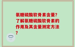 氨糖硫酸软骨素含量？了解氨糖硫酸软骨素的作用及其含量测定方法？
