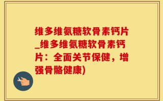 维多维氨糖软骨素钙片_维多维氨糖软骨素钙片：全面关节保健，增强骨骼健康)