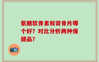 氨糖软骨素和肾骨片哪个好？对比分析两种保健品？