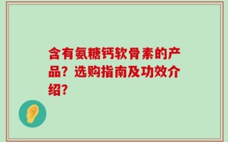 含有氨糖钙软骨素的产品？选购指南及功效介绍？