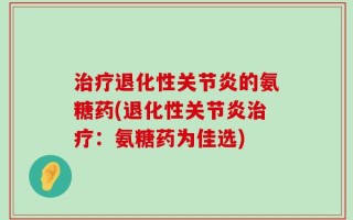 治疗退化性关节炎的氨糖药(退化性关节炎治疗：氨糖药为佳选)