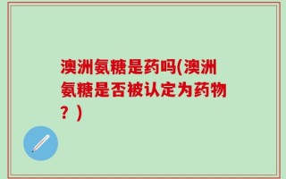 澳洲氨糖是药吗(澳洲氨糖是否被认定为药物？)