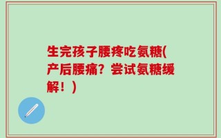 生完孩子腰疼吃氨糖(产后腰痛？尝试氨糖缓解！)