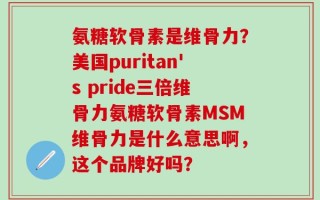 氨糖软骨素是维骨力？美国puritan's pride三倍维骨力氨糖软骨素MSM维骨力是什么意思啊，这个品牌好吗？