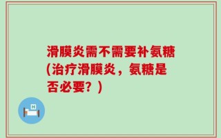 滑膜炎需不需要补氨糖(治疗滑膜炎，氨糖是否必要？)