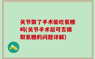关节做了手术能吃氨糖吗(关节手术后可否摄取氨糖的问题详解)