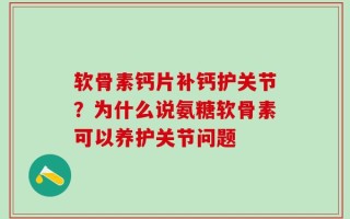 软骨素钙片补钙护关节？为什么说氨糖软骨素可以养护关节问题