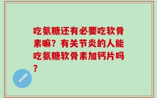 吃氨糖还有必要吃软骨素嘛？有关节炎的人能吃氨糖软骨素加钙片吗？