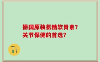 德国原装氨糖软骨素？关节保健的首选？